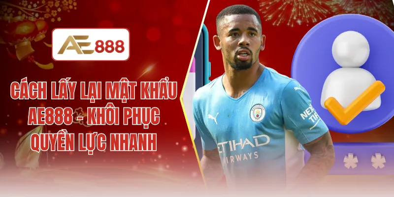 Cách lấy lại mật khẩu AE888 - Khôi phục quyền lực nhanh