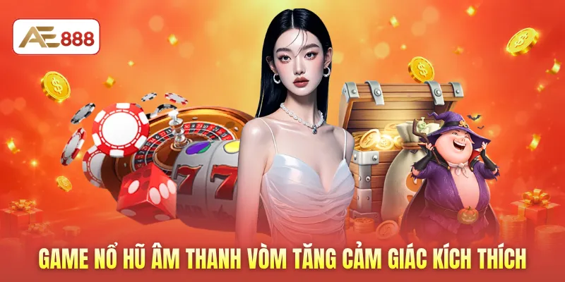 Game nổ hũ âm thanh vòm tăng cảm giác kích thích