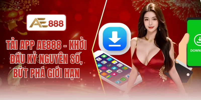 Tải app AE888 - Khởi đầu kỷ nguyên số, bứt phá giới hạn